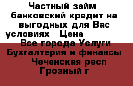 Частный займ, банковский кредит на выгодных для Вас условиях › Цена ­ 3 000 000 - Все города Услуги » Бухгалтерия и финансы   . Чеченская респ.,Грозный г.